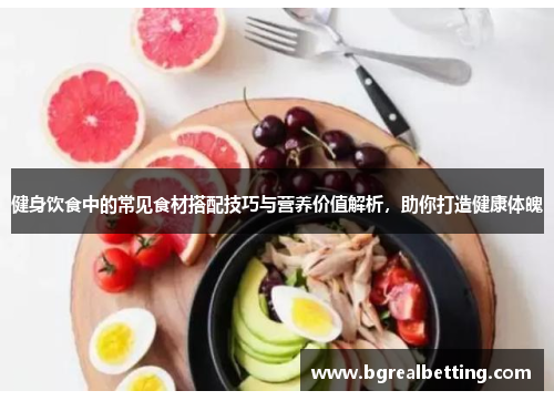 健身饮食中的常见食材搭配技巧与营养价值解析，助你打造健康体魄